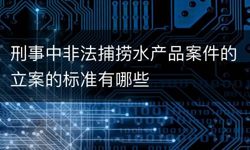 刑事中非法捕捞水产品案件的立案的标准有哪些