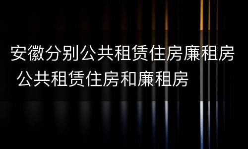 安徽分别公共租赁住房廉租房 公共租赁住房和廉租房