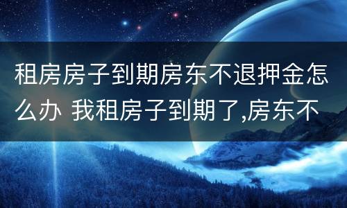 租房房子到期房东不退押金怎么办 我租房子到期了,房东不退押金,怎么办