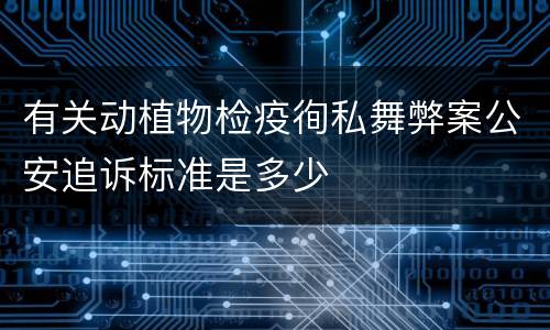 有关动植物检疫徇私舞弊案公安追诉标准是多少