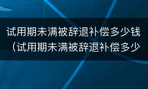 试用期未满被辞退补偿多少钱（试用期未满被辞退补偿多少钱啊）