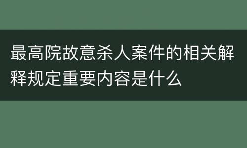 最高院故意杀人案件的相关解释规定重要内容是什么