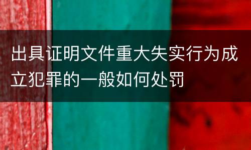 出具证明文件重大失实行为成立犯罪的一般如何处罚