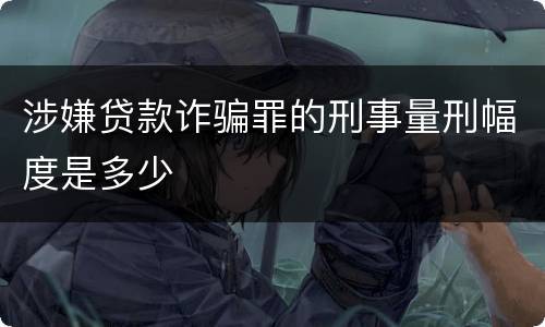 涉嫌贷款诈骗罪的刑事量刑幅度是多少