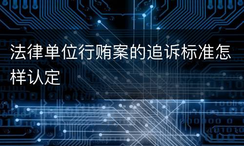 法律单位行贿案的追诉标准怎样认定