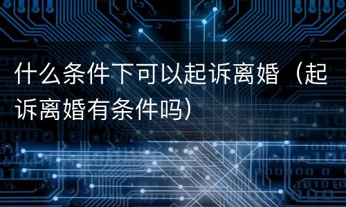 什么条件下可以起诉离婚（起诉离婚有条件吗）