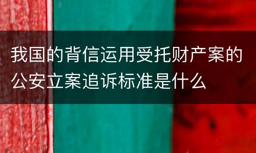 我国的背信运用受托财产案的公安立案追诉标准是什么