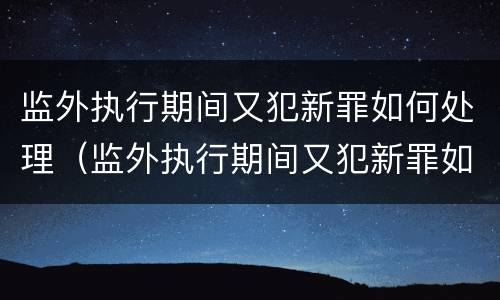 监外执行期间又犯新罪如何处理（监外执行期间又犯新罪如何处理缓刑）