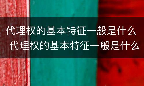 代理权的基本特征一般是什么 代理权的基本特征一般是什么样的