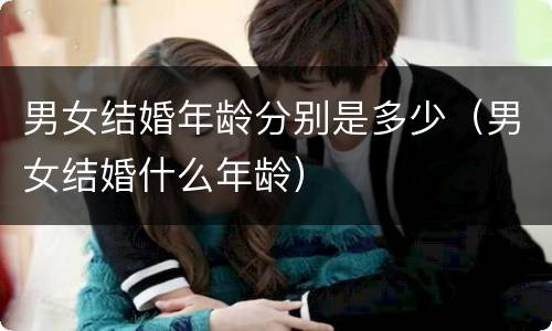 男女结婚年龄分别是多少（男女结婚什么年龄）