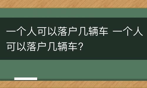 一个人可以落户几辆车 一个人可以落户几辆车?