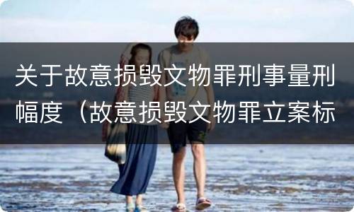 关于故意损毁文物罪刑事量刑幅度（故意损毁文物罪立案标准）