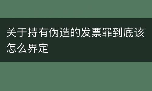 关于持有伪造的发票罪到底该怎么界定