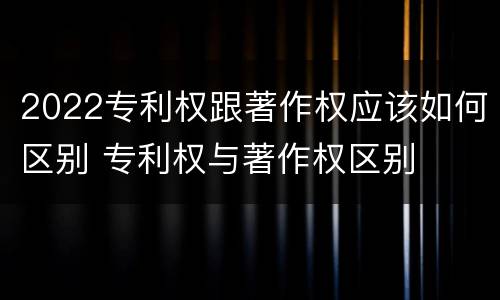 2022专利权跟著作权应该如何区别 专利权与著作权区别
