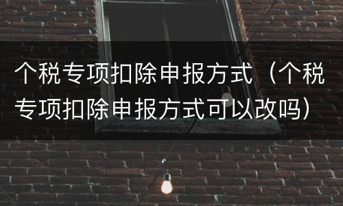 个税专项扣除申报方式（个税专项扣除申报方式可以改吗）