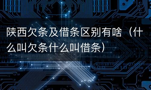 陕西欠条及借条区别有啥（什么叫欠条什么叫借条）