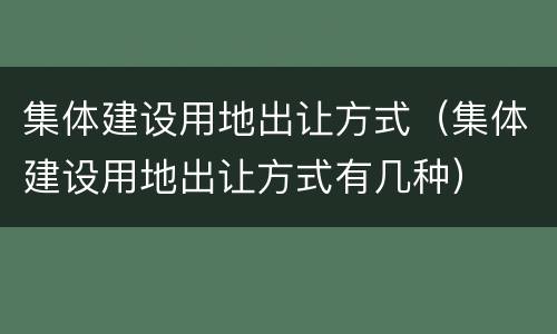 集体建设用地出让方式（集体建设用地出让方式有几种）