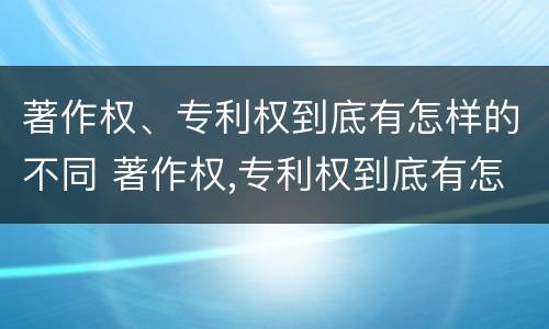 著作权、专利权到底有怎样的不同 著作权,专利权到底有怎样的不同呢
