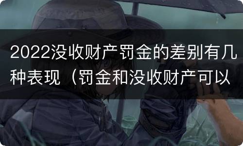 2022没收财产罚金的差别有几种表现（罚金和没收财产可以并罚吗）