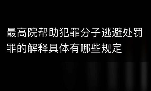 最高院帮助犯罪分子逃避处罚罪的解释具体有哪些规定