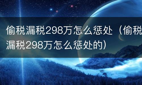 偷税漏税298万怎么惩处（偷税漏税298万怎么惩处的）