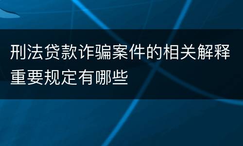 刑法贷款诈骗案件的相关解释重要规定有哪些