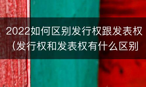 2022如何区别发行权跟发表权（发行权和发表权有什么区别）