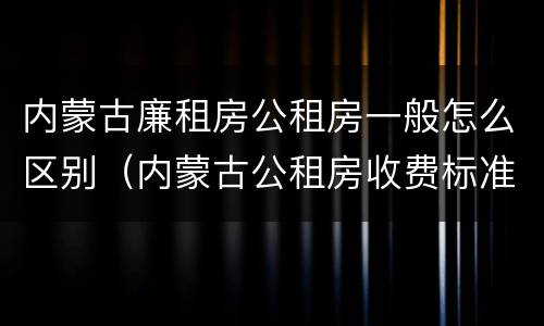 内蒙古廉租房公租房一般怎么区别（内蒙古公租房收费标准）