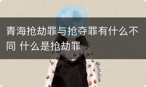 青海抢劫罪与抢夺罪有什么不同 什么是抢劫罪