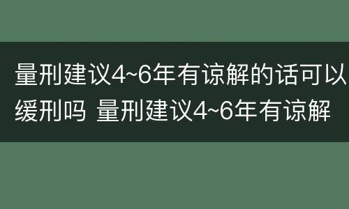 量刑建议4~6年有谅解的话可以缓刑吗 量刑建议4~6年有谅解的话可以缓刑吗