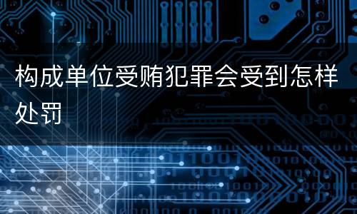 构成单位受贿犯罪会受到怎样处罚