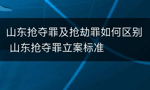 山东抢夺罪及抢劫罪如何区别 山东抢夺罪立案标准