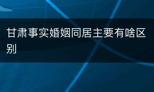 甘肃事实婚姻同居主要有啥区别