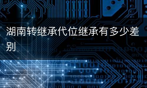 湖南转继承代位继承有多少差别