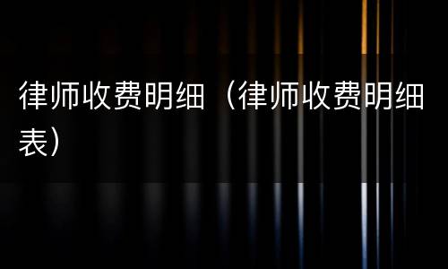 律师收费明细（律师收费明细表）