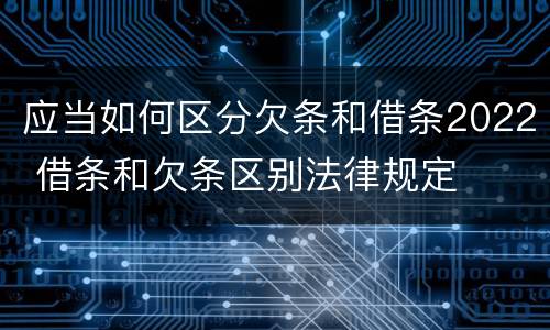 应当如何区分欠条和借条2022 借条和欠条区别法律规定