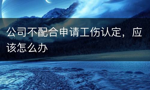 公司不配合申请工伤认定，应该怎么办
