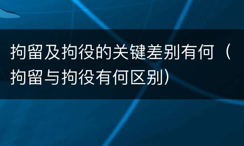 拘留及拘役的关键差别有何（拘留与拘役有何区别）