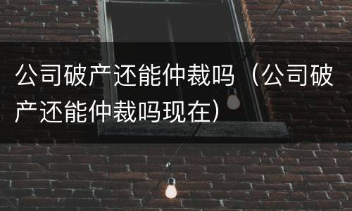公司破产还能仲裁吗（公司破产还能仲裁吗现在）