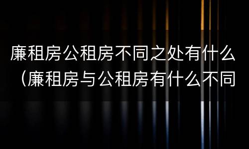 廉租房公租房不同之处有什么（廉租房与公租房有什么不同）