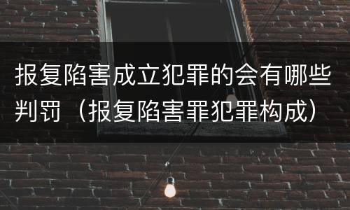 报复陷害成立犯罪的会有哪些判罚（报复陷害罪犯罪构成）