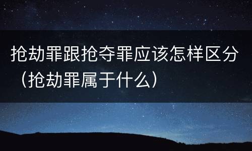 抢劫罪跟抢夺罪应该怎样区分（抢劫罪属于什么）