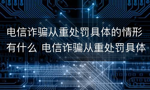 电信诈骗从重处罚具体的情形有什么 电信诈骗从重处罚具体的情形有什么影响