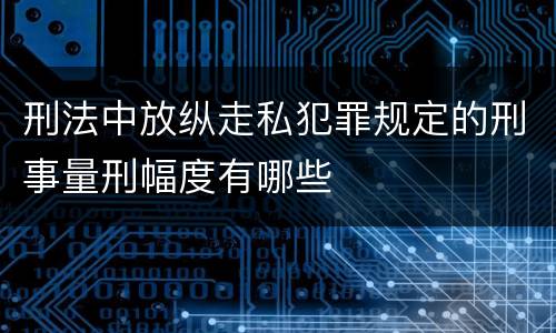刑法中放纵走私犯罪规定的刑事量刑幅度有哪些
