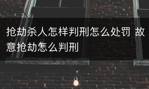 抢劫杀人怎样判刑怎么处罚 故意抢劫怎么判刑