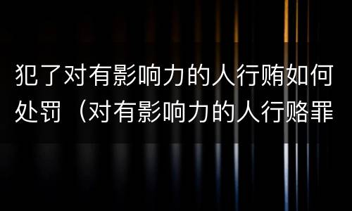 犯了对有影响力的人行贿如何处罚（对有影响力的人行赂罪既遂标准）