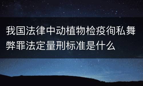 我国法律中动植物检疫徇私舞弊罪法定量刑标准是什么