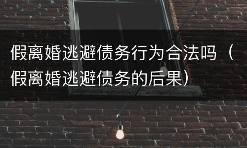 假离婚逃避债务行为合法吗（假离婚逃避债务的后果）