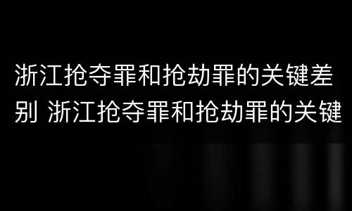 浙江抢夺罪和抢劫罪的关键差别 浙江抢夺罪和抢劫罪的关键差别在于