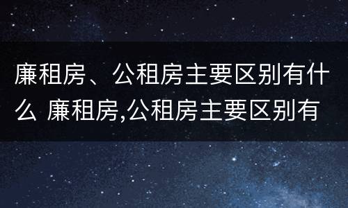 廉租房、公租房主要区别有什么 廉租房,公租房主要区别有什么不同